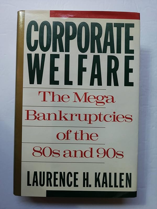 Corporate Welfare: The Megabankruptcies of the 80s and 90s by Laurence H. Kallen