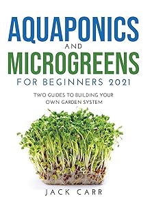 Aquaponics and Microgreens for Beginners 2021: Two Guides to Building Your Own Garden System