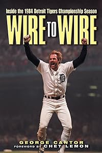Wire to Wire: Inside the 1984 Detroit Tigers Championship Season by George Cantor