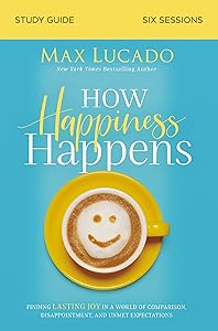 How Happiness Happens Study Guide: Finding Lasting Joy in a World of Comparison, Disappointment, and Unmet Expectations