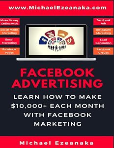 Facebook Advertising: Learn How To Make $10,000+ Each Month With Facebook Marketing (Make Money Online With Facebook Ads, Instagram Advertising, Social Media Marketing, Lead Generation Etc.)