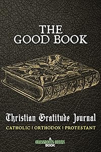 The Good Book Christian Gratitude Journal Catholic Orthodox Protestant: Holy Bible Grateful Diary Roman Catholic Anglican Episcopal Church Bible by Grassroots Green