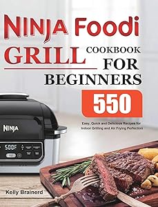 Ninja Foodi Grill Cookbook for Beginners: 550 Easy, Quick and Delicious Recipes for Indoor Grilling and Air Frying Perfection by Kelly Brainerd
