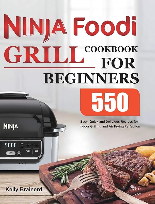Ninja Foodi Grill Cookbook for Beginners: 550 Easy, Quick and Delicious Recipes for Indoor Grilling and Air Frying Perfection by Kelly Brainerd
