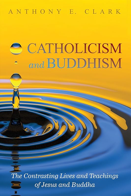 Catholicism and Buddhism: The Contrasting Lives and Teachings of Jesus and Buddha by Anthony E. Clark