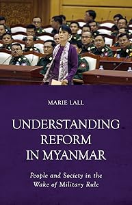 Understanding Reform in Myanmar: People and Society in the Wake of Military Rule by Marie Lall