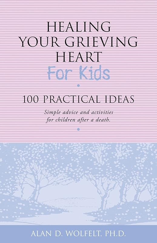 Healing Your Grieving Heart for Kids: 100 Practical Ideas (Healing Your Grieving Heart series) by Alan D. Wolfelt