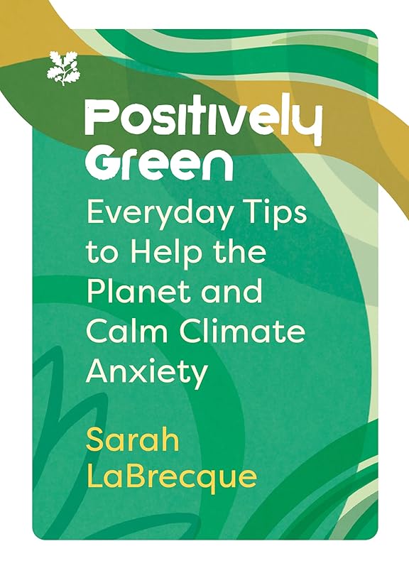 Positively Green: Everyday tips to help the planet and calm climate anxiety (National Trust) by Sarah LaBrecque