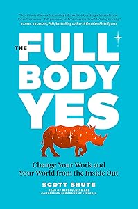 The Full Body Yes: Change Your Work and Your World from the Inside Out by Scott Shute