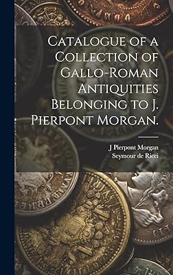Catalogue of a Collection of Gallo-Roman Antiquities Belonging to J. Pierpont Morgan.