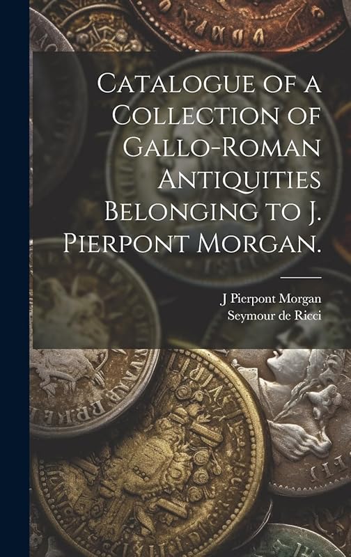 Catalogue of a Collection of Gallo-Roman Antiquities Belonging to J. Pierpont Morgan. by Seymour De 1881-1942 Ricci