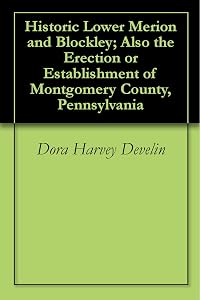 Historic Lower Merion and Blockley; Also the Erection or Establishment of Montgomery County, Pennsylvania by Dora Harvey Develin