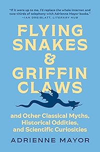 Flying Snakes and Griffin Claws: And Other Classical Myths, Historical Oddities, and Scientific Curiosities by Adrienne Mayor
