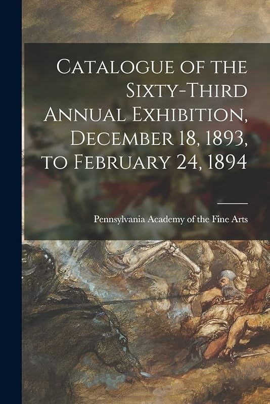 Catalogue of the Sixty-third Annual Exhibition, December 18, 1893, to February 24, 1894 by Pennsylvania Academy of the Fine Arts