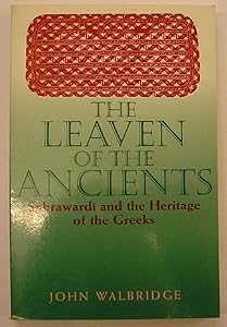 The Leaven of the Ancients: Suhrawardi and the Heritage of the Greeks (SUNY series in Islam) by John Walbridge