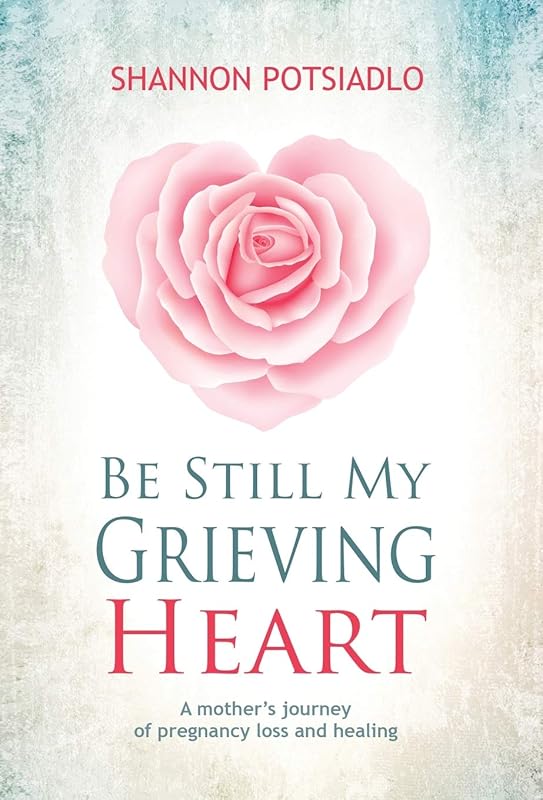 Be Still My Grieving Heart: A Mother's Journey of Pregnancy Loss and Healing by Shannon Potsiadlo