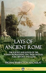 Lays of Ancient Rome: The Poetry and Songs of the Roman Peoples, Depicting Their Battles, Folk History and Gods (Hardcover)