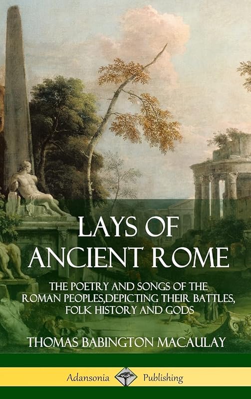 Lays of Ancient Rome: The Poetry and Songs of the Roman Peoples, Depicting Their Battles, Folk History and Gods (Hardcover) by Thomas Babington Macaulay