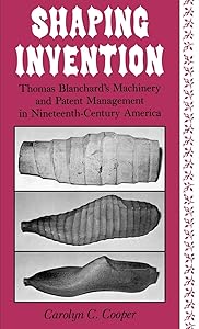 Shaping Invention: Thomas Blanchard's Machinery and Patent Management in Nineteenth-Century America by Carolyn Cooper