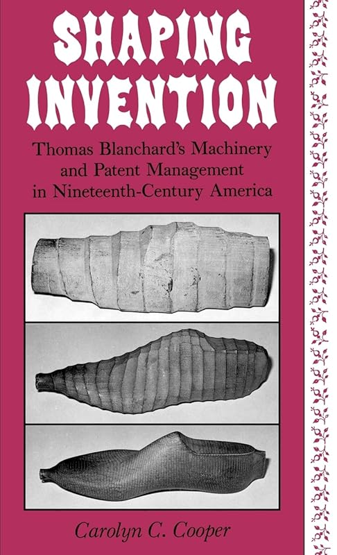 Shaping Invention: Thomas Blanchard's Machinery and Patent Management in Nineteenth-Century America by Carolyn Cooper