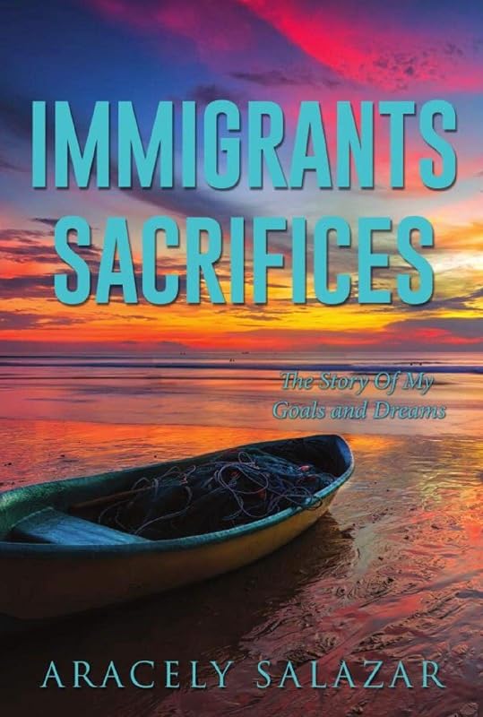 IMMIGRANTS SACRIFICES: THE STORY OF MY GOALS AND DREAMS (1) by ARACELY SALAZAR