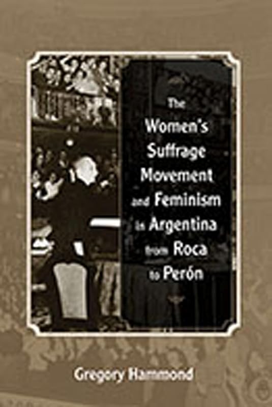 The Women’s Suffrage Movement and Feminism in Argentina from Roca to Perón by Gregory Hammond