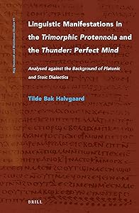 Linguistic Manifestations in the Trimorphic Protennoia and the Thunder Perfect Mind: Analysed Against the Background of Platonic and Stoic Dialectics (Nag Hammadi and Manichaean Studies, 91) by Tilde Bak Halvgaard