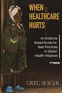 When Healthcare Hurts: An Evidence-Based Guide for Best Practices in Global Health Initiatives Second Edition by Greg Seager