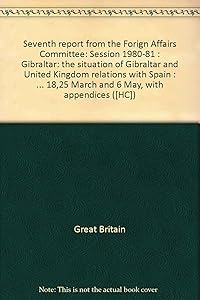 Seventh report from the Forign Affairs Committee: Session 1980-81 : Gibraltar: the situation of Gibraltar and United Kingdom relations with Spain : together ... March and 6 May, with appendices ([HC])