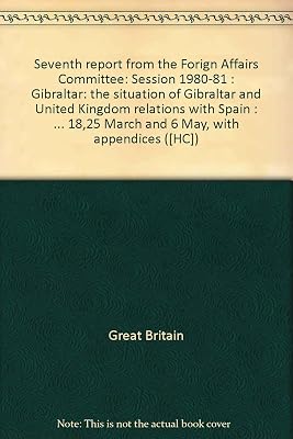 Seventh report from the Forign Affairs Committee: Session 1980-81 : Gibraltar: the situation of Gibraltar and United Kingdom relations with Spain : together ... March and 6 May, with appendices ([HC])