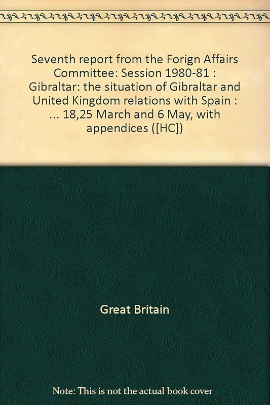Seventh report from the Forign Affairs Committee: Session 1980-81 : Gibraltar: the situation of Gibraltar and United Kingdom relations with Spain : together ... March and 6 May, with appendices ([HC]) by Great Britain