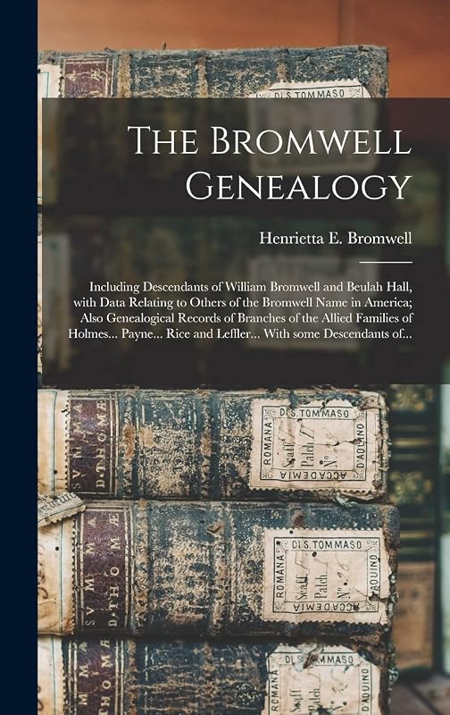 The Bromwell Genealogy: Including Descendants of William Bromwell and Beulah Hall, With Data Relating to Others of the Bromwell Name in America; Also ... of Holmes... Payne... Rice and Leffler...... by Henrietta E (Henrietta Eli Bromwell