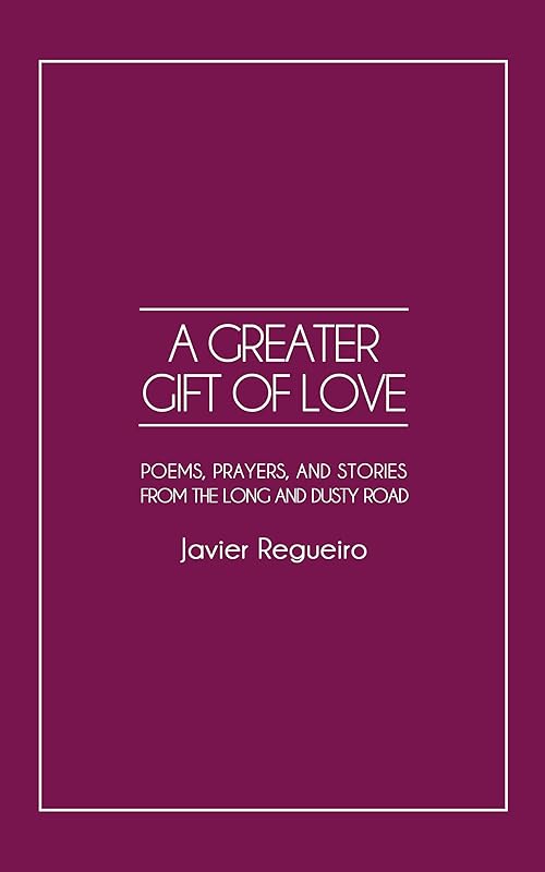 A Greater Gift of Love: Poems, Prayers, and Stories from the Long and Dusty Road by Javier Regueiro