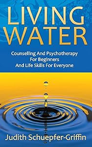 LIVING WATER: Counselling And Psychotherapy For Beginners And Life Skills For Everyone by Judith Schuepfer-Griffin
