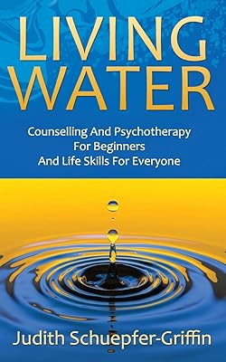 LIVING WATER: Counselling And Psychotherapy For Beginners And Life Skills For Everyone