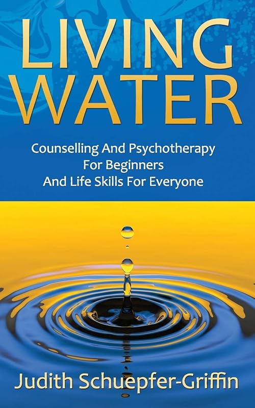 LIVING WATER: Counselling And Psychotherapy For Beginners And Life Skills For Everyone by Judith Schuepfer-Griffin