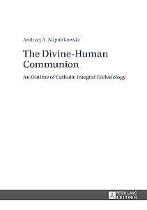 The Divine-Human Communion: An Outline of Catholic Integral Ecclesiology by Andrzej Napiorkówski