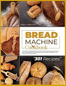 Bread Machine Cookbook: A Complete and Easy Baking Guide with 301 Quick Recipes to Prepare Your Homemade Bread, Including Tips and Tricks for a Better Final Product and to Save Money by MARIE JEFFERSON