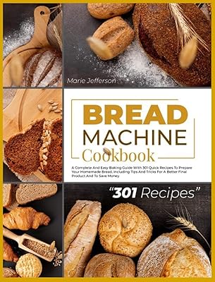 Bread Machine Cookbook: A Complete and Easy Baking Guide with 301 Quick Recipes to Prepare Your Homemade Bread, Including Tips and Tricks for a Better Final Product and to Save Money