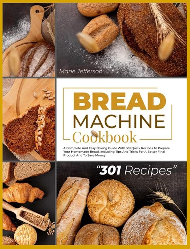 Bread Machine Cookbook: A Complete and Easy Baking Guide with 301 Quick Recipes to Prepare Your Homemade Bread, Including Tips and Tricks for a Better Final Product and to Save Money by MARIE JEFFERSON
