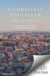 A Christian Daughter of India: A Narrative of Holy Service and the Making of History by Alfred  S. Dyer