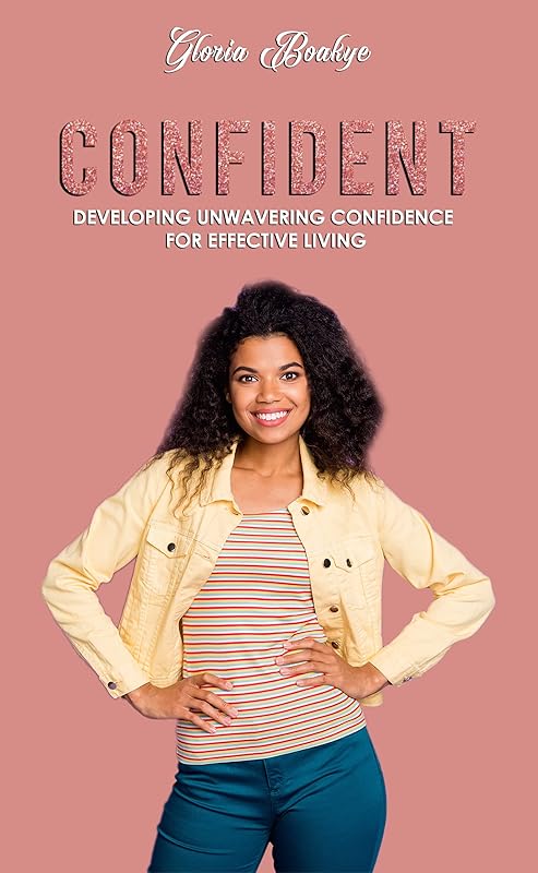 Confident: Developing Unwavering Confidence For Effective Living by Gloria Boakye
