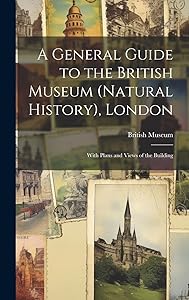 A General Guide to the British Museum (Natural History), London: With Plans and Views of the Building by British Museum (Natural History)