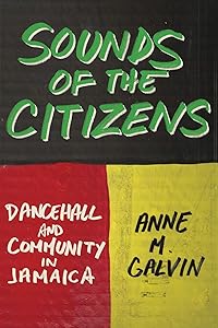 Sounds of the Citizens: Dancehall and Community in Jamaica by Anne M. Galvin