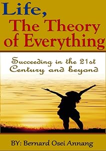 Life, The theory of Everything: Succeeding in the 21st century and beyond by Bernard Osei Annang