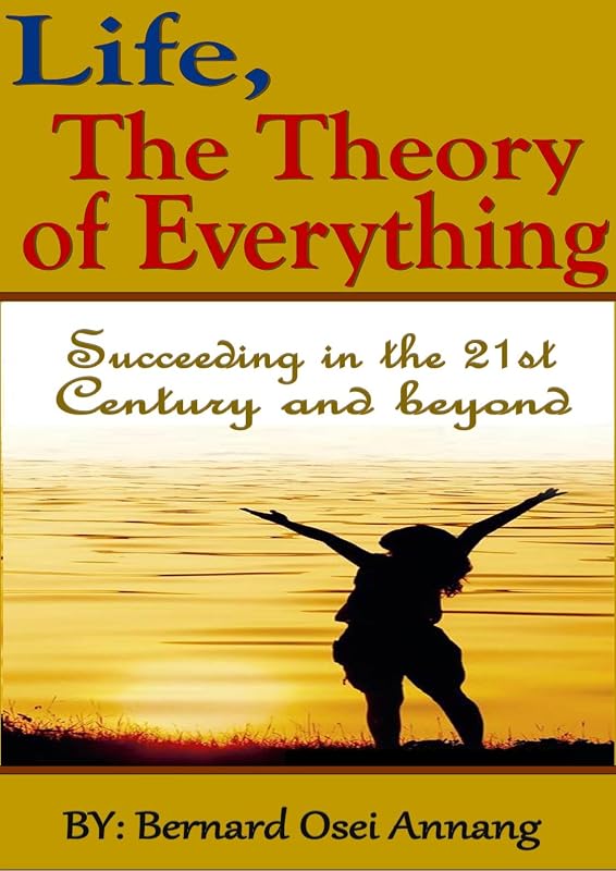 Life, The theory of Everything: Succeeding in the 21st century and beyond by Bernard Osei Annang