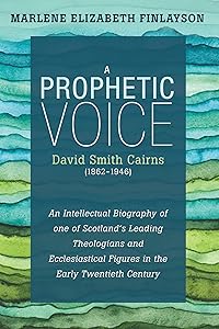A Prophetic Voice—David Smith Cairns (1862–1946): An Intellectual Biography of One of Scotland’s Leading Theologians and Ecclesiastical Figures in the Early Twentieth Century by Marlene Elizabeth Finlayson