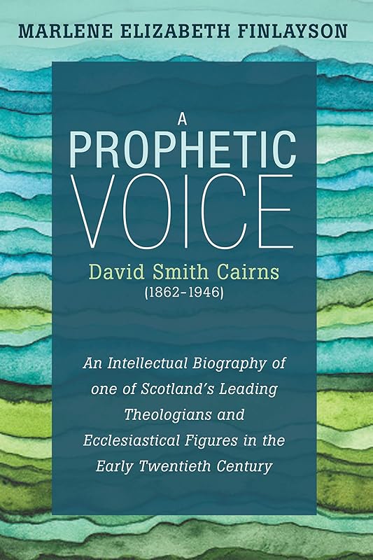 A Prophetic Voice—David Smith Cairns (1862–1946): An Intellectual Biography of One of Scotland’s Leading Theologians and Ecclesiastical Figures in the Early Twentieth Century by Marlene Elizabeth Finlayson