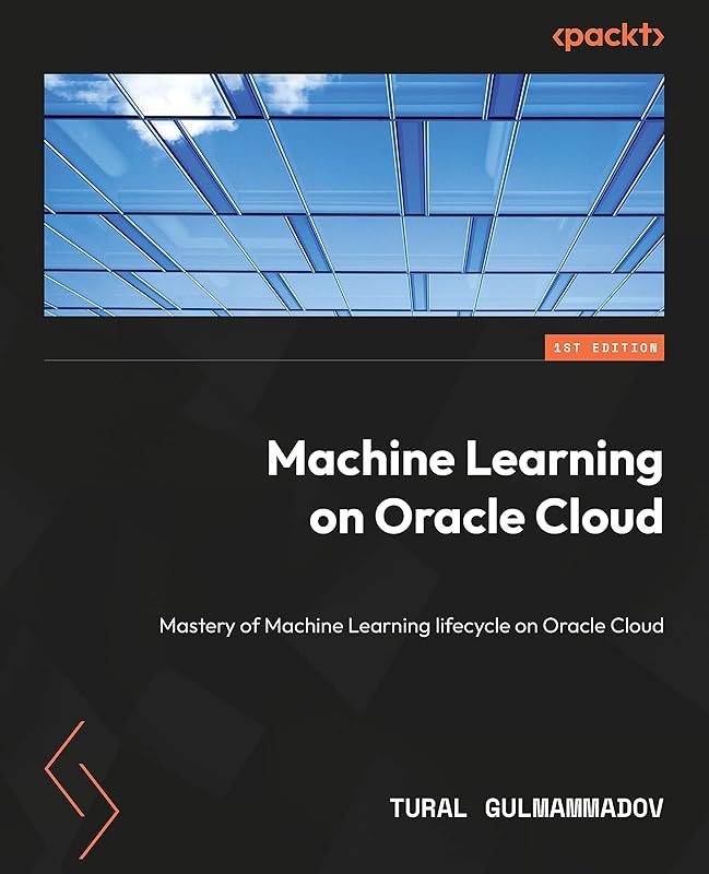 Machine Learning on Oracle Cloud : Mastery of Machine Learning lifecycle on Oracle Cloud by Tural Gulmammadov