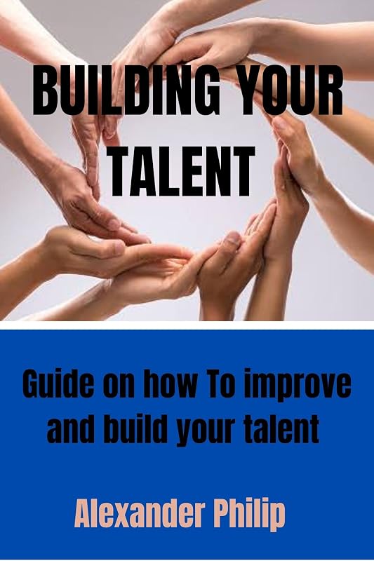 BUILDING YOUR TALENT : Guide on how to improve and build your talent by Alexander Philip